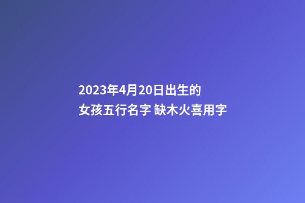 2023年4月20日出生的女孩五行名字 缺木火喜用字